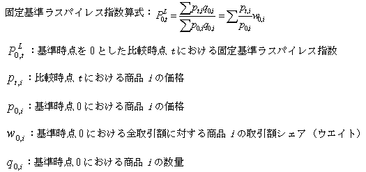 固定基準ラスパイレス指数算式:P L 0,t イコール シグマpt,i q0,i / シグマp0,i q0,i イコール シグマpt,i / p0,i 掛ける w0,i; P L 0,t:基準時点を0とした比較時点tにおける固定基準ラスパイレス指数; pt,i:比較時点tにおける商品iの価格; p0,i:基準時点0における商品iの価格; w0,i:基準時点0における全取引額に対する商品iの取引額シェア(ウエイト); q0,i:基準時点0における商品iの数量