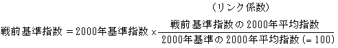 戦前基準指数 イコール 2000年基準指数 掛ける [(リンク係数)戦前基準指数の2000年平均指数 割る 2000年基準の2000年平均指数(イコール 100)]