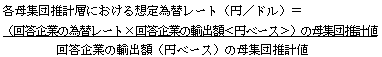 各母集団推計層における想定為替レート(円/ドル) イコール (回答企業の為替レート 掛ける 回答企業の輸出額かっこ 円ベース かっことじ)の母集団推計値 割る 回答企業の輸出額(円ベース)の母集団推計値